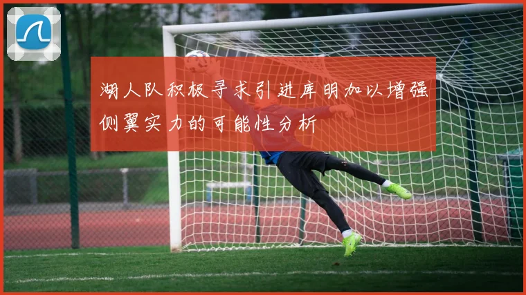 湖人队积极寻求引进库明加以增强侧翼实力的可能性分析