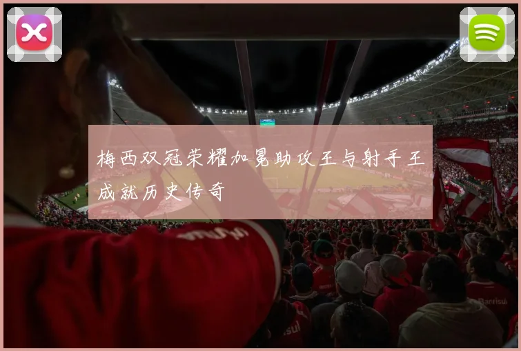 梅西双冠荣耀加冕助攻王与射手王成就历史传奇