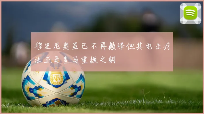 穆里尼奥虽已不再巅峰但其电击疗法正是皇马重振之钥