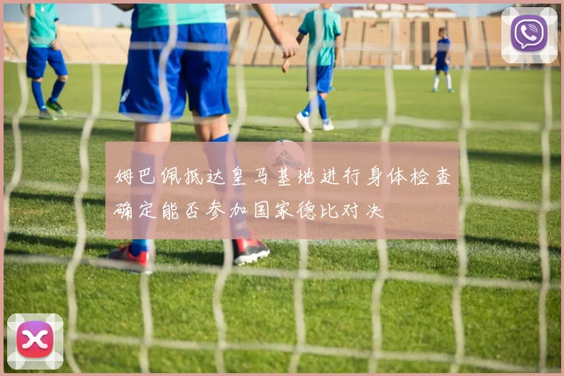姆巴佩抵达皇马基地进行身体检查确定能否参加国家德比对决