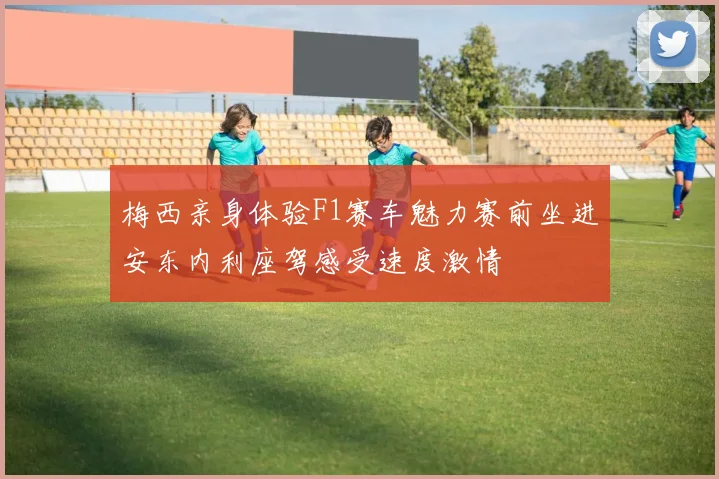 梅西亲身体验F1赛车魅力赛前坐进安东内利座驾感受速度激情