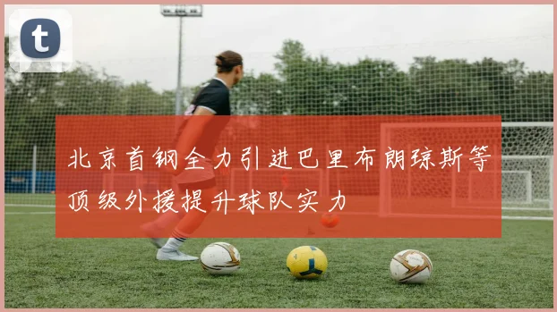 北京首钢全力引进巴里布朗琼斯等顶级外援提升球队实力