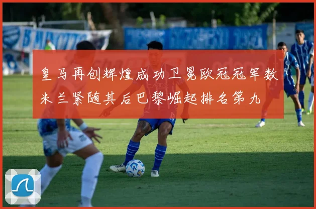 皇马再创辉煌成功卫冕欧冠冠军数米兰紧随其后巴黎崛起排名第九
