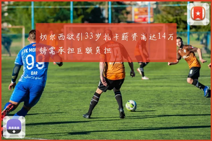 切尔西欲引33岁扎卡薪资高达14万镑需承担巨额负担