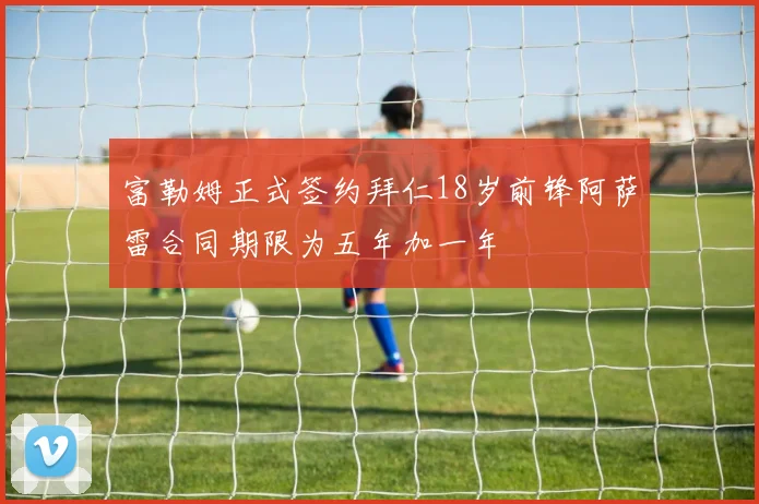 富勒姆正式签约拜仁18岁前锋阿萨雷合同期限为五年加一年