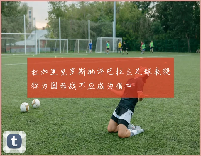 杜加里克罗斯批评巴拉圭足球表现称为国而战不应成为借口