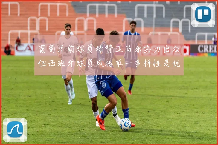 葡萄牙前球员称赞亚马尔实力出众但西班牙球员风格单一多样性是优势