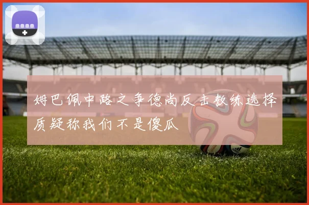 姆巴佩中路之争德尚反击教练选择质疑称我们不是傻瓜