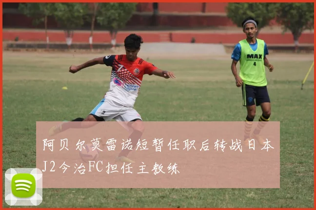阿贝尔莫雷诺短暂任职后转战日本J2今治FC担任主教练