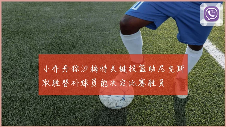 小乔丹称沙梅特关键投篮助尼克斯取胜替补球员能决定比赛胜负
