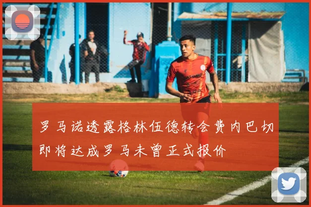 罗马诺透露格林伍德转会费内巴切即将达成罗马未曾正式报价