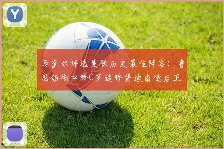 马奎尔评选曼联历史最佳阵容：鲁尼领衔中锋C罗边锋费迪南德后卫