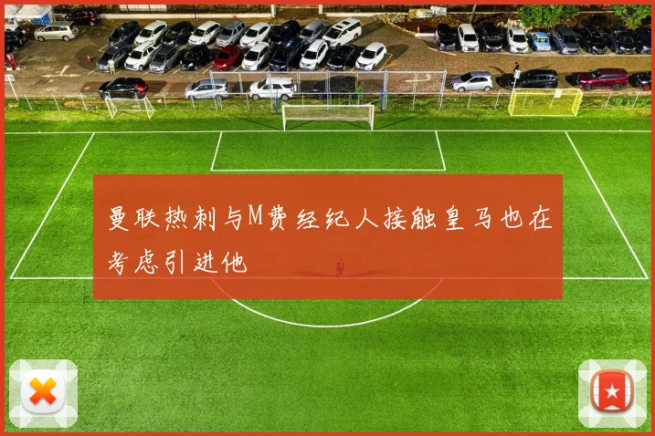 曼联热刺与M费经纪人接触皇马也在考虑引进他