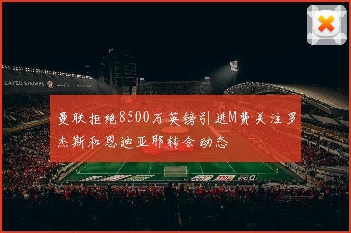 曼联拒绝8500万英镑引进M费关注罗杰斯和恩迪亚耶转会动态