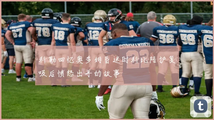 科勒回忆奥多姆昏迷时科比陪护复吸后愤怒出手的故事