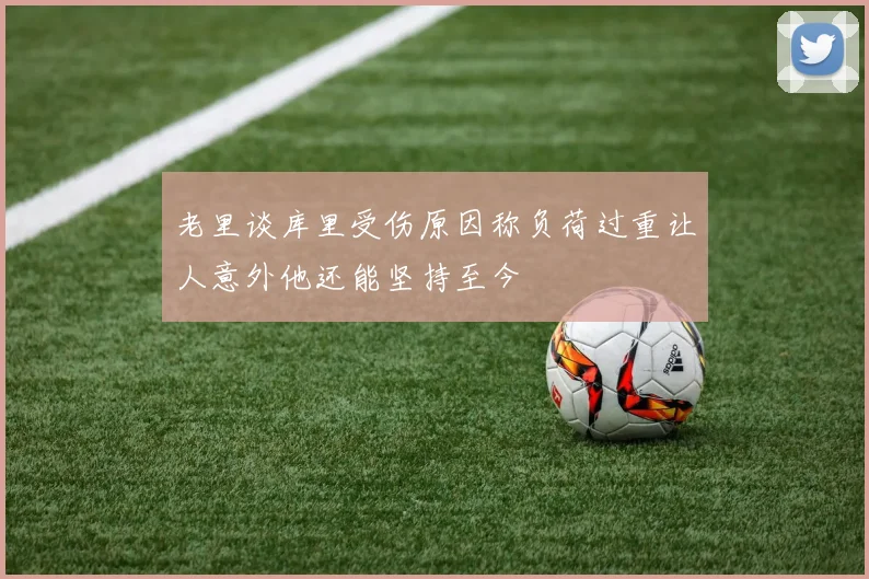老里谈库里受伤原因称负荷过重让人意外他还能坚持至今