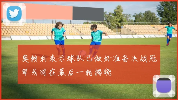 奥赖利表示球队已做好准备决战冠军或将在最后一轮揭晓