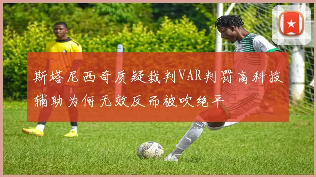 斯塔尼西奇质疑裁判VAR判罚高科技辅助为何无效反而被吹绝平