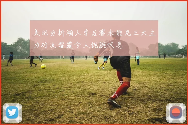 美记分析湖人季后赛未能见三大主力对决雷霆令人扼腕叹息