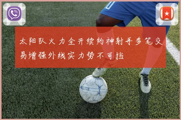 太阳队火力全开续约神射手多笔交易增强外线实力势不可挡