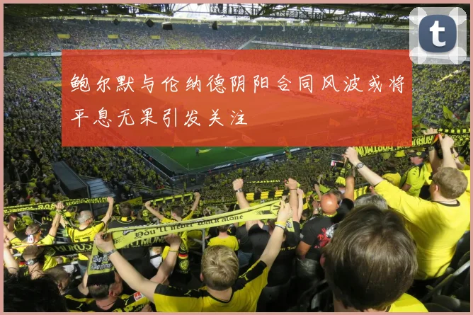 鲍尔默与伦纳德阴阳合同风波或将平息无果引发关注