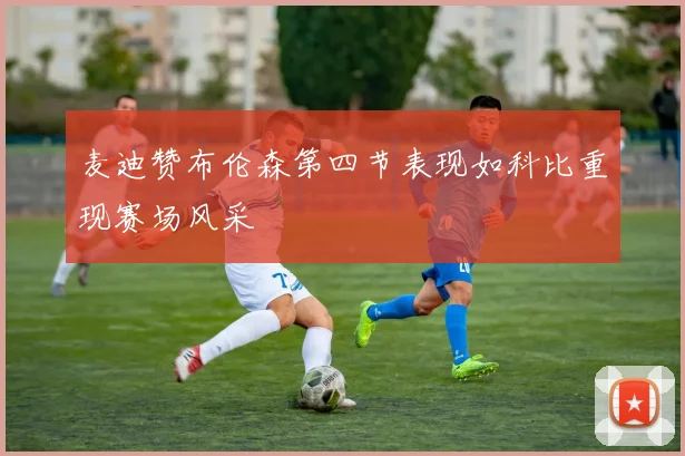 麦迪赞布伦森第四节表现如科比重现赛场风采