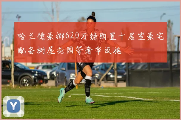 哈兰德豪掷620万镑购置十居室豪宅配备树屋花园等奢华设施